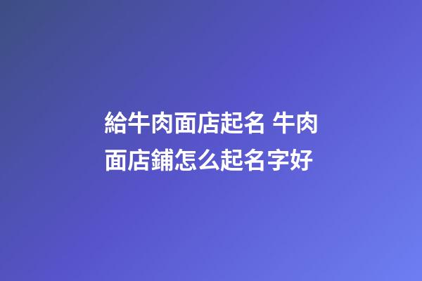 給牛肉面店起名 牛肉面店鋪怎么起名字好-第1張-店鋪起名-玄機派